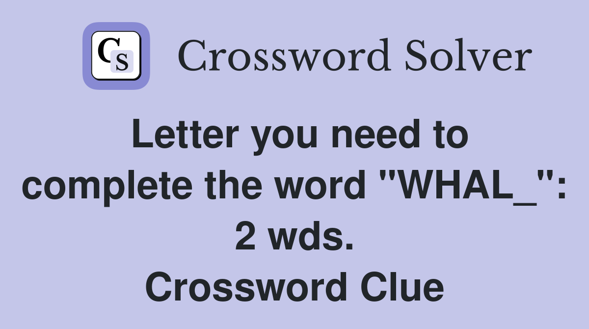 Letter you need to complete the word "WHAL_" 2 wds. Crossword Clue